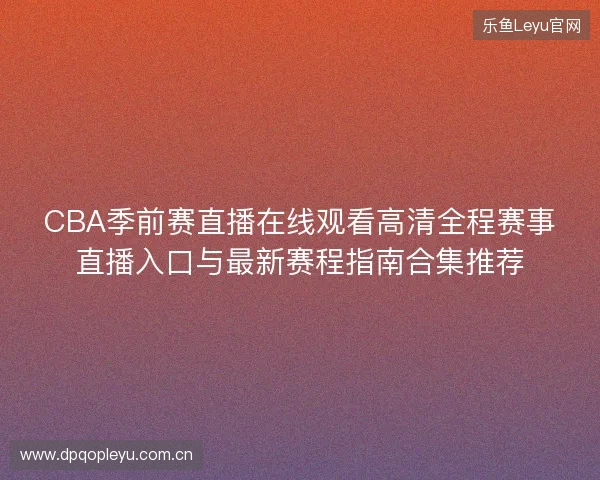 CBA季前赛直播在线观看高清全程赛事直播入口与最新赛程指南合集推荐