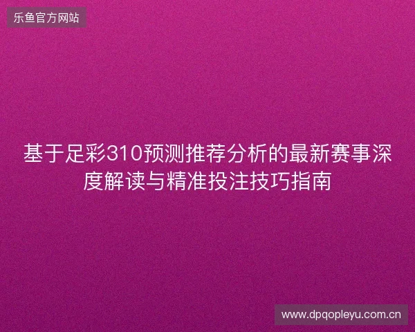 基于足彩310预测推荐分析的最新赛事深度解读与精准投注技巧指南