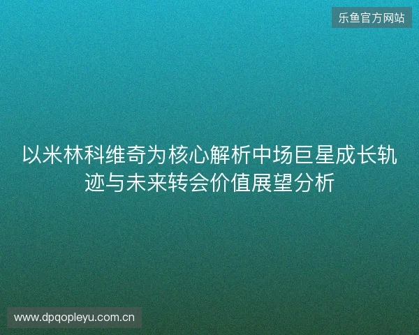以米林科维奇为核心解析中场巨星成长轨迹与未来转会价值展望分析 以米林科维奇为核心解析中场巨星成长轨迹与未来转会价值展望分析