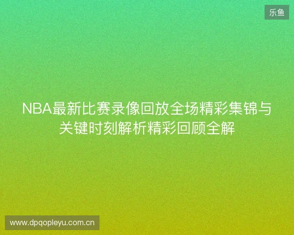 NBA最新比赛录像回放全场精彩集锦与关键时刻解析精彩回顾全解 NBA最新比赛录像回放全场精彩集锦与关键时刻解析精彩回顾全解