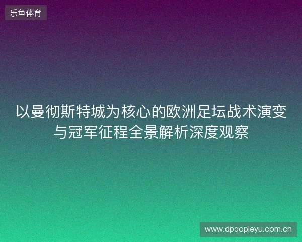 以曼彻斯特城为核心的欧洲足坛战术演变与冠军征程全景解析深度观察