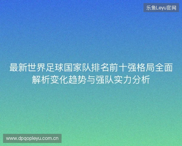 最新世界足球国家队排名前十强格局全面解析变化趋势与强队实力分析 最新世界足球国家队排名前十强格局全面解析变化趋势与强队实力分析