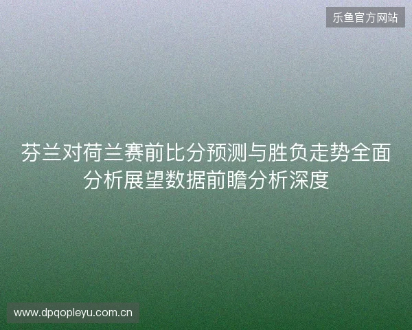 芬兰对荷兰赛前比分预测与胜负走势全面分析展望数据前瞻分析深度