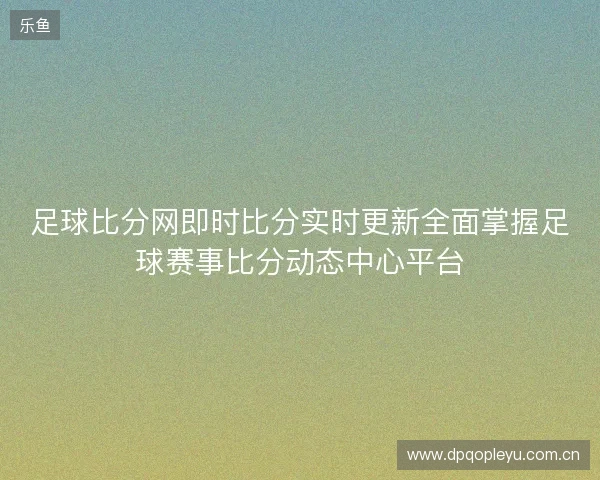 足球比分网即时比分实时更新全面掌握足球赛事比分动态中心平台 足球比分网即时比分实时更新全面掌握足球赛事比分动态中心平台
