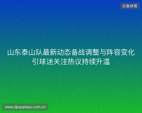 山东泰山队最新动态备战调整与阵容变化引球迷关注热议持续升温 山东泰山队最新动态备战调整与阵容变化引球迷关注热议持续升温