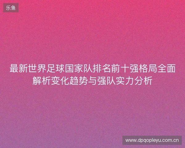 最新世界足球国家队排名前十强格局全面解析变化趋势与强队实力分析 最新世界足球国家队排名前十强格局全面解析变化趋势与强队实力分析