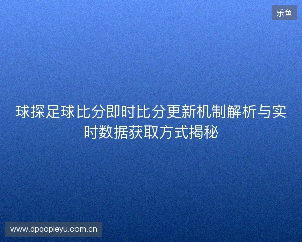 球探足球比分即时比分更新机制解析与实时数据获取方式揭秘 球探足球比分即时比分更新机制解析与实时数据获取方式揭秘
