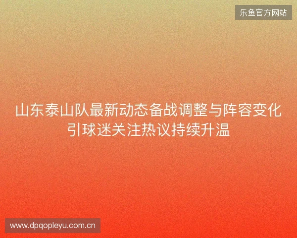 山东泰山队最新动态备战调整与阵容变化引球迷关注热议持续升温