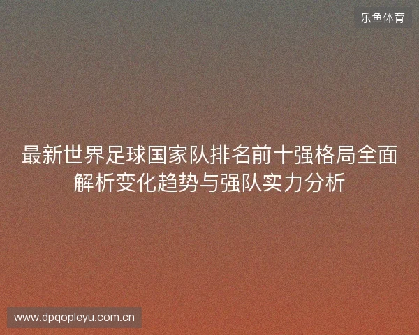 最新世界足球国家队排名前十强格局全面解析变化趋势与强队实力分析 最新世界足球国家队排名前十强格局全面解析变化趋势与强队实力分析