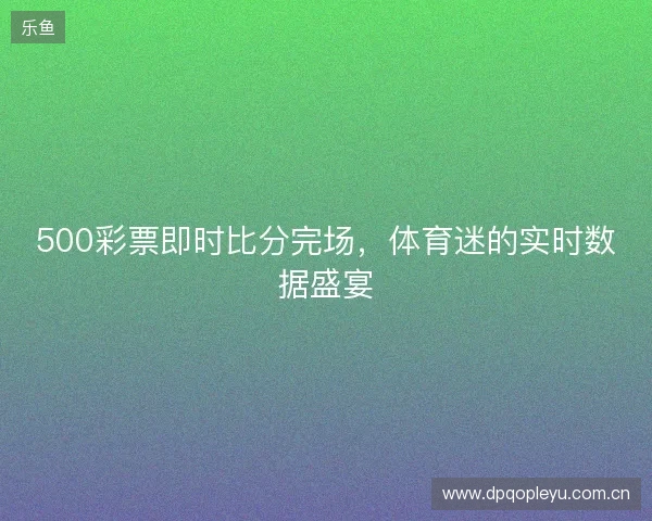 500彩票即时比分完场，体育迷的实时数据盛宴