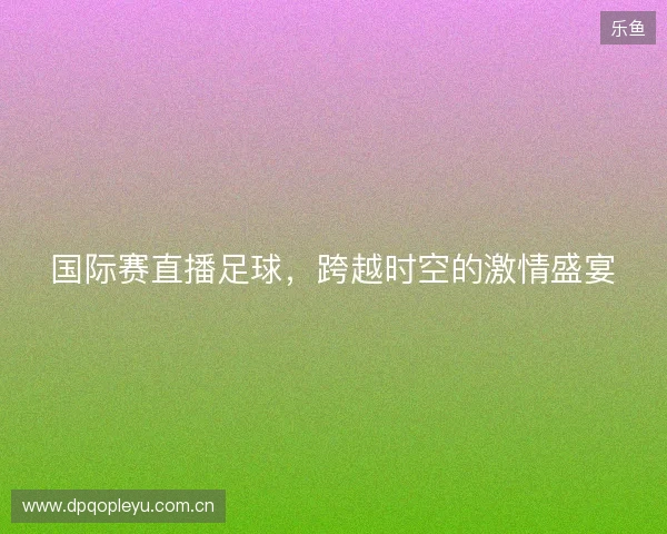 国际赛直播足球，跨越时空的激情盛宴