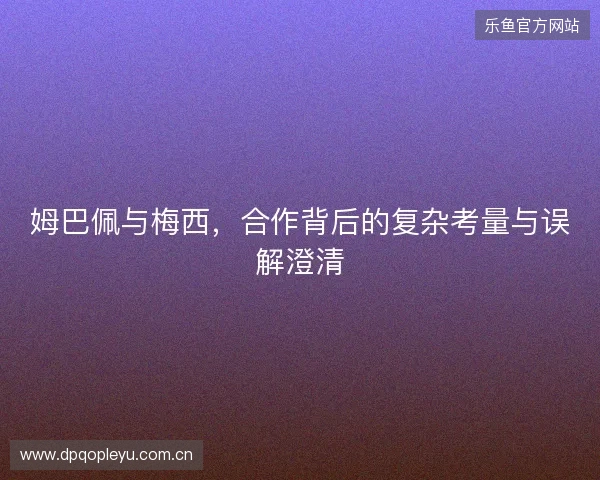 姆巴佩与梅西，合作背后的复杂考量与误解澄清