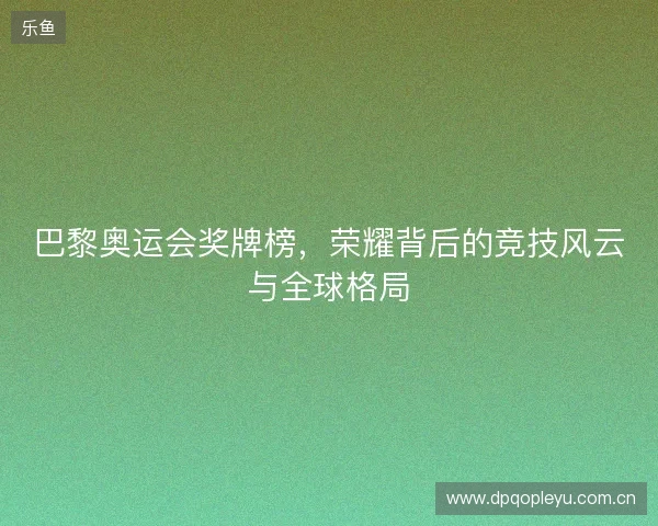 巴黎奥运会奖牌榜，荣耀背后的竞技风云与全球格局
